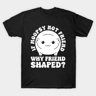 If Moopsy Not Friend Why Friend Shaped T-Shirt